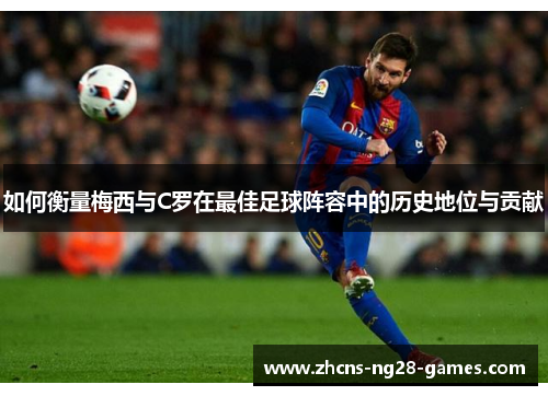 如何衡量梅西与C罗在最佳足球阵容中的历史地位与贡献