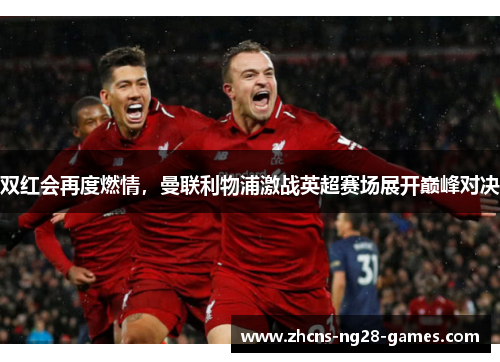 双红会再度燃情，曼联利物浦激战英超赛场展开巅峰对决