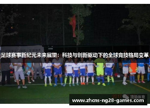 足球赛事新纪元未来展望：科技与创新驱动下的全球竞技格局变革