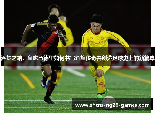 逐梦之路：皇家马德里如何书写辉煌传奇并创造足球史上的新篇章