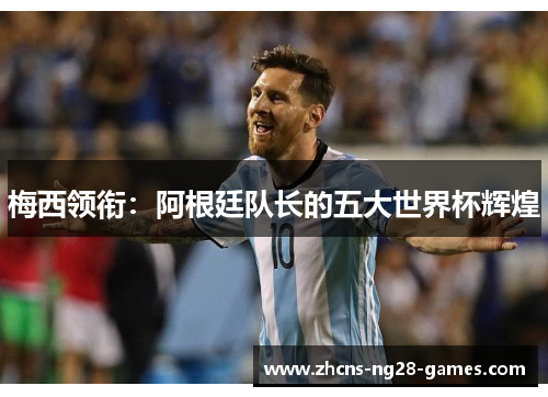 梅西领衔：阿根廷队长的五大世界杯辉煌