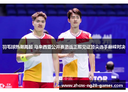 羽毛球热潮再起 马来西亚公开赛激战正酣见证顶尖选手巅峰对决