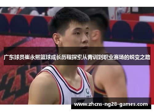 广东球员崔永熙篮球成长历程探索从青训到职业赛场的蜕变之路