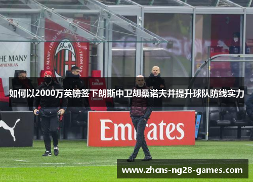 如何以2000万英镑签下朗斯中卫胡桑诺夫并提升球队防线实力