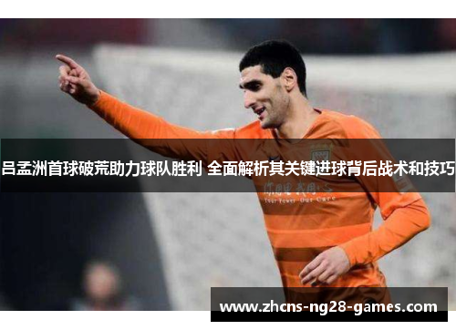 吕孟洲首球破荒助力球队胜利 全面解析其关键进球背后战术和技巧