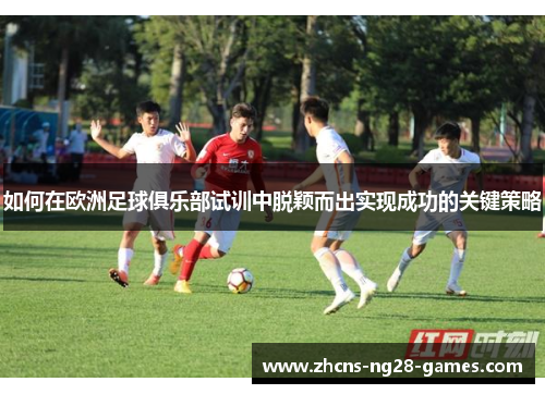 如何在欧洲足球俱乐部试训中脱颖而出实现成功的关键策略