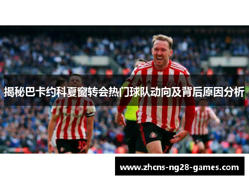 揭秘巴卡约科夏窗转会热门球队动向及背后原因分析