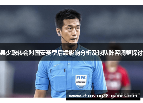 吴少聪转会对国安赛季后续影响分析及球队阵容调整探讨