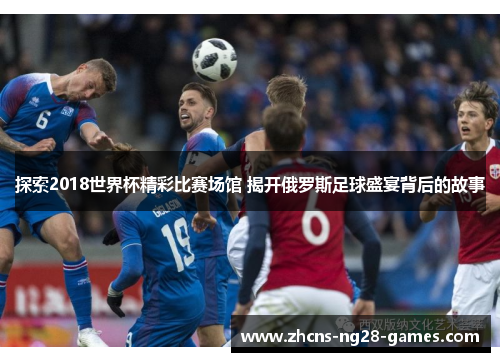 探索2018世界杯精彩比赛场馆 揭开俄罗斯足球盛宴背后的故事 探索2018世界杯精彩比赛场馆 揭开俄罗斯足球盛宴背后的故事