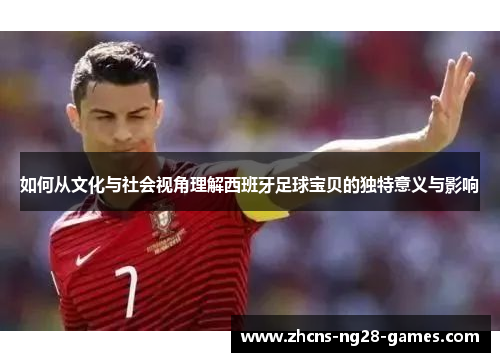 如何从文化与社会视角理解西班牙足球宝贝的独特意义与影响