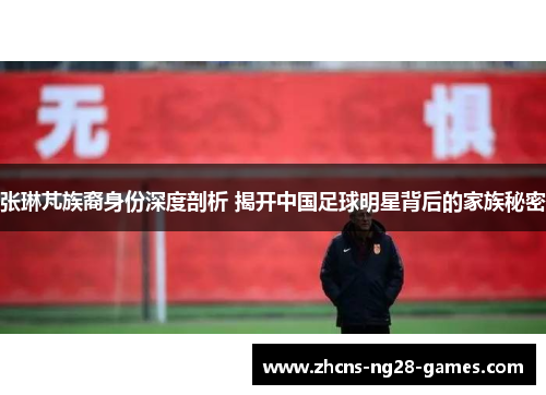 张琳芃族裔身份深度剖析 揭开中国足球明星背后的家族秘密