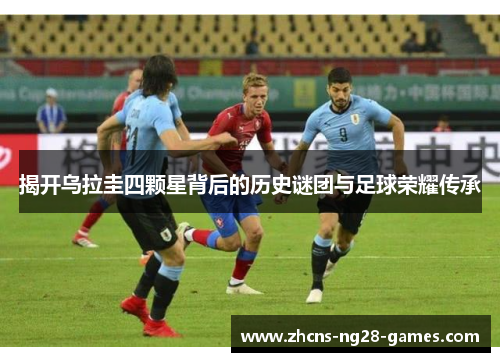 揭开乌拉圭四颗星背后的历史谜团与足球荣耀传承