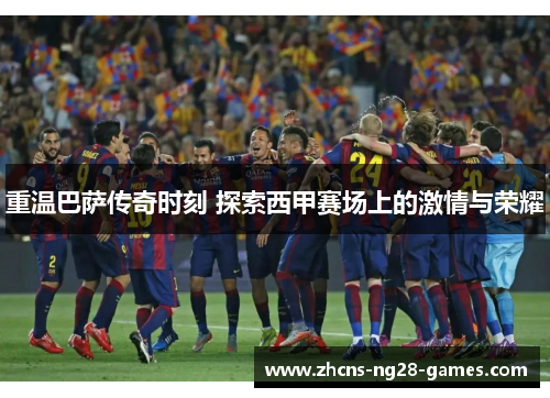 重温巴萨传奇时刻 探索西甲赛场上的激情与荣耀