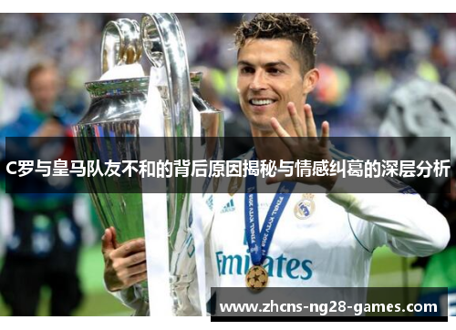 C罗与皇马队友不和的背后原因揭秘与情感纠葛的深层分析
