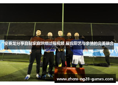 安赛龙分享自制家庭烘焙过程视频 展现厨艺与亲情的完美融合