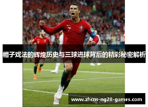 帽子戏法的辉煌历史与三球进球背后的精彩秘密解析 帽子戏法的辉煌历史与三球进球背后的精彩秘密解析