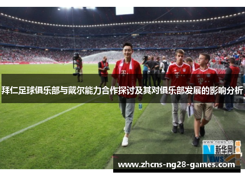 拜仁足球俱乐部与戴尔能力合作探讨及其对俱乐部发展的影响分析 拜仁足球俱乐部与戴尔能力合作探讨及其对俱乐部发展的影响分析