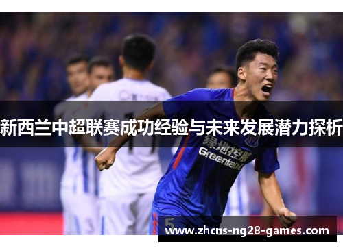 新西兰中超联赛成功经验与未来发展潜力探析 新西兰中超联赛成功经验与未来发展潜力探析