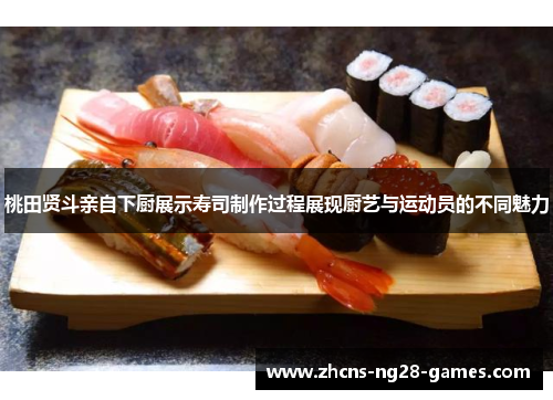 桃田贤斗亲自下厨展示寿司制作过程展现厨艺与运动员的不同魅力