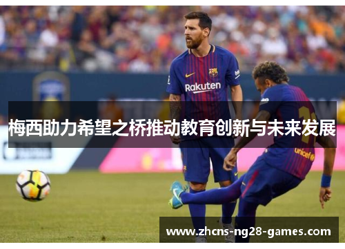 梅西助力希望之桥推动教育创新与未来发展