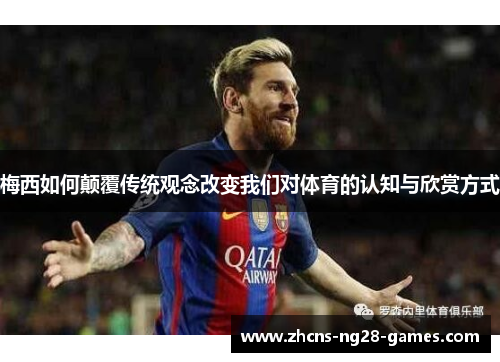 梅西如何颠覆传统观念改变我们对体育的认知与欣赏方式