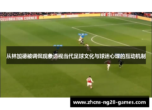从林加德被调侃现象透视当代足球文化与球迷心理的互动机制