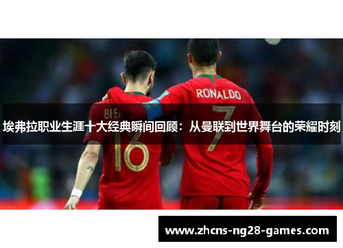 埃弗拉职业生涯十大经典瞬间回顾：从曼联到世界舞台的荣耀时刻