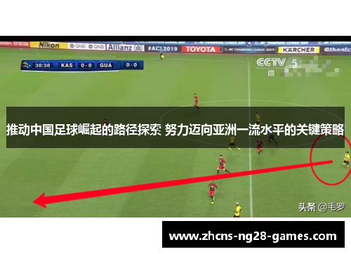 推动中国足球崛起的路径探索 努力迈向亚洲一流水平的关键策略 推动中国足球崛起的路径探索 努力迈向亚洲一流水平的关键策略