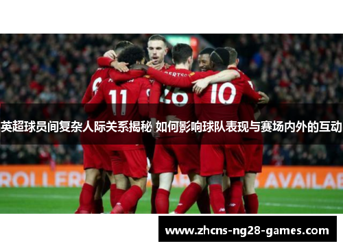 英超球员间复杂人际关系揭秘 如何影响球队表现与赛场内外的互动 英超球员间复杂人际关系揭秘 如何影响球队表现与赛场内外的互动