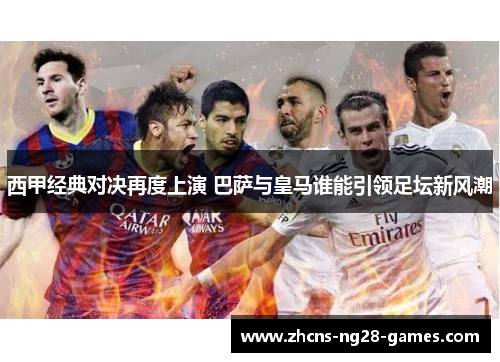 西甲经典对决再度上演 巴萨与皇马谁能引领足坛新风潮