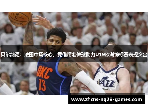 贝尔纳德：法国中场核心，凭借精准传球助力U19欧洲锦标赛表现突出