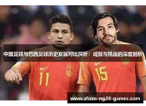 中国足球与巴西足球历史发展对比探析:成就与挑战的深度剖析 中国足球与巴西足球历史发展对比探析:成就与挑战的深度剖析