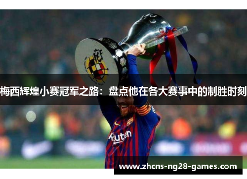 梅西辉煌小赛冠军之路：盘点他在各大赛事中的制胜时刻