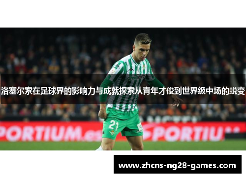 洛塞尔索在足球界的影响力与成就探索从青年才俊到世界级中场的蜕变 洛塞尔索在足球界的影响力与成就探索从青年才俊到世界级中场的蜕变