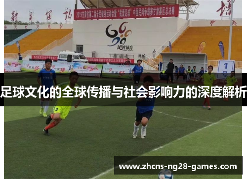 足球文化的全球传播与社会影响力的深度解析 足球文化的全球传播与社会影响力的深度解析
