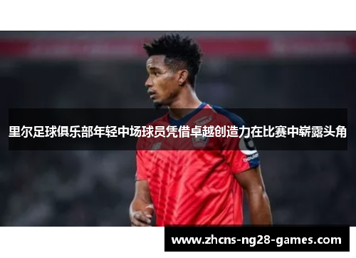 里尔足球俱乐部年轻中场球员凭借卓越创造力在比赛中崭露头角 里尔足球俱乐部年轻中场球员凭借卓越创造力在比赛中崭露头角