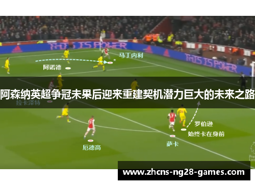 阿森纳英超争冠未果后迎来重建契机潜力巨大的未来之路
