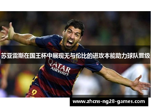 苏亚雷斯在国王杯中展现无与伦比的进攻本能助力球队晋级