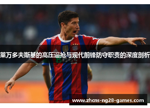 莱万多夫斯基的高压逼抢与现代前锋防守职责的深度剖析