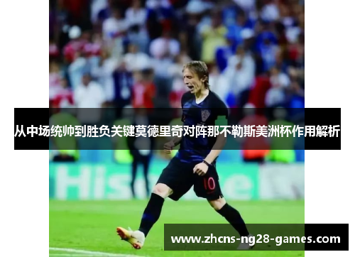 从中场统帅到胜负关键莫德里奇对阵那不勒斯美洲杯作用解析
