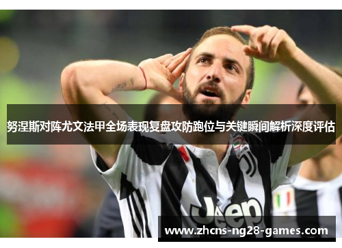 努涅斯对阵尤文法甲全场表现复盘攻防跑位与关键瞬间解析深度评估