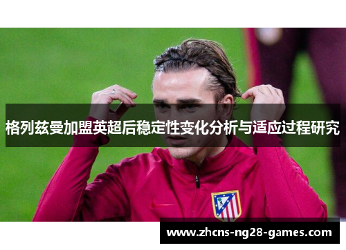 格列兹曼加盟英超后稳定性变化分析与适应过程研究